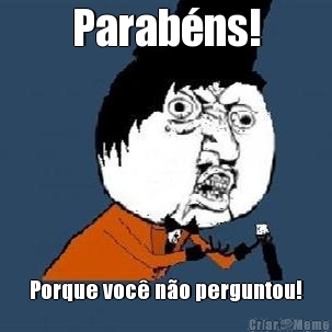 Parab�ns! Porque voc� n�o perguntou!