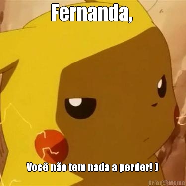 Fernanda,  Voc� n�o tem nada a perder! )