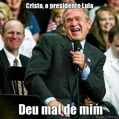Cristo, o presidente Lula  Deu mal de mim