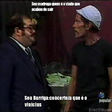 Seu madruga quem � o viado que
acabou de sair Seu Barriga:concerteza que � o
vinicius