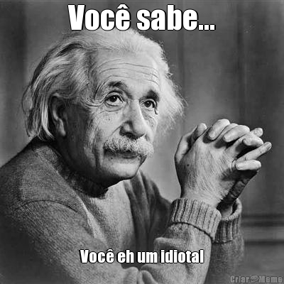 Voc� sabe... Voc� eh um idiota!