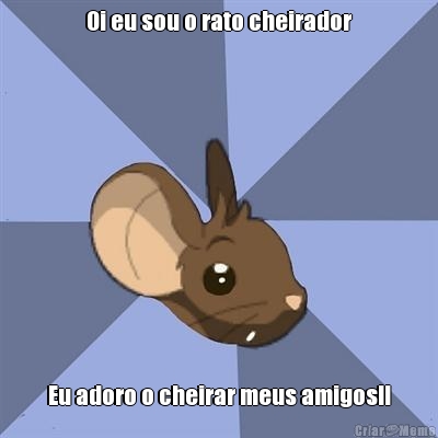 Oi eu sou o rato cheirador
 Eu adoro o cheirar meus amigos!!