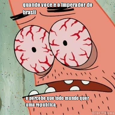 quando voce e o imperador do
brasil e percebe que todo mundo quer
uma republica.