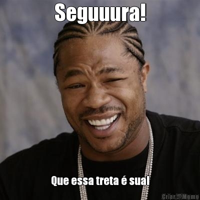 Seguuura! Que essa treta � sua!