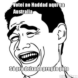 Votei no Haddad aqui na
Australia S� pra deixar o preg�o puto