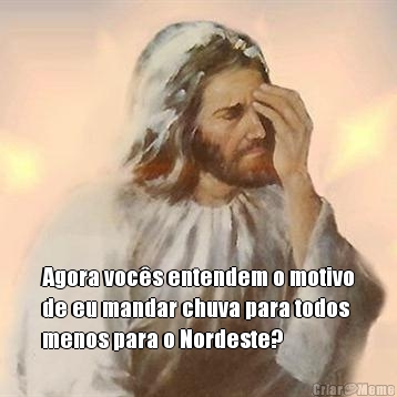  Agora voc�s entendem o motivo
de eu mandar chuva para todos
menos para o Nordeste? 