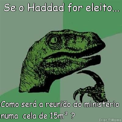 Se o Haddad for eleito... Como ser� a reuni�o do minist�rio 
numa  cela de 15m� ?