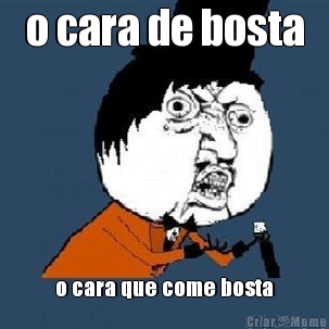 o cara de bosta
 o cara que come bosta