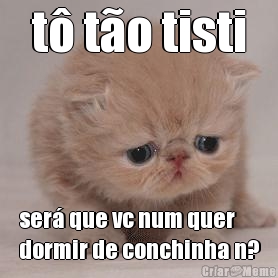 t� t�o tisti ser� que vc num quer
dormir de conchinha n?