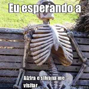 Eu esperando a Alzira e silvana me
visitar