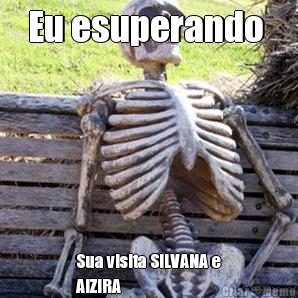 Eu esuperando  Sua visita SILVANA e
AlZIRA