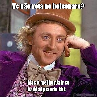 Vc n�o vota no bolsonaro? Mas � melhor Jair se
haddadptando kkk