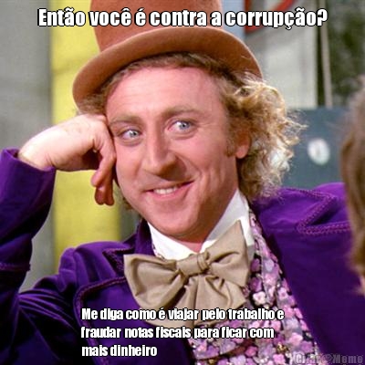 Ent�o voc� � contra a corrup��o? Me diga como � viajar pelo trabalho e
fraudar notas fiscais para ficar com
mais dinheiro