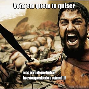 Vota em quem tu quiser mas para de perturbar.
J� estou perdendo a calma!!!!