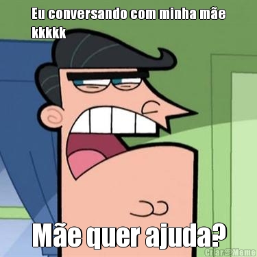 Eu conversando com minha m�e
kkkkk M�e quer ajuda?