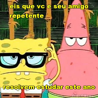 eis que vc e seu amigo
repetente resolvem estudar este ano