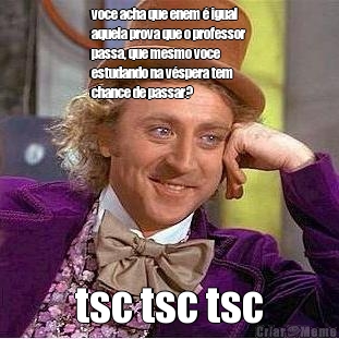 voce acha que enem � igual
aquela prova que o professor
passa, que mesmo voce
estudando na v�spera tem
chance de passar? tsc tsc tsc