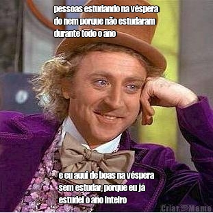 pessoas estudando na v�spera
do nem porque n�o estudaram
durante todo o ano e eu aqui de boas na v�spera
sem estudar, porque eu j�
estudei o ano inteiro