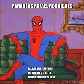 PARAB�NS RAFAEL RODRIGUES �GUAAA MULEQUE VOC�
ESPICHOU E 2.3,14  DE
NOVO CELEBRAMOS. KKKK