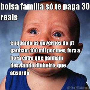 bolsa familia s� te paga 30
reais enquanto os governos do pt
ganham 100 mil por mes, fora a
hora extra que ganham
desviando dinheiro. que
absurdo