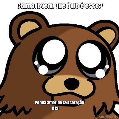 Calma jovem, Que �dio � esse? Ponha amor no seu cora��o
                   H13