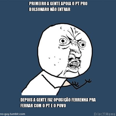 PRIMEIRO A GENTE APOIA O PT PRO
BOLSONARO N�O ENTRAR DEPOIS A GENTE FAZ OPOSI��O FERRENHA PRA
FERRAR COM O PT E O POVO