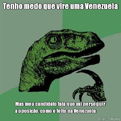 Tenho medo que vire uma Venezuela Mas meu candidato fala que vai perseguir
a oposi��o, como � feito na Venezuela