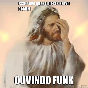 ESSE POVO QUE SE DIZ SER SERVO
DE MIM OUVINDO FUNK
