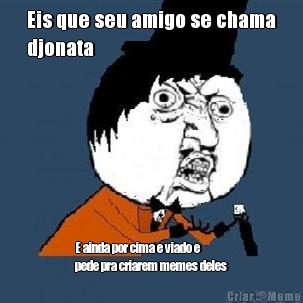 Eis que seu amigo se chama
djonata E ainda por cima e viado e
pede pra criarem memes deles