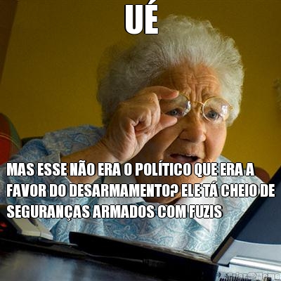 U� MAS ESSE N�O ERA O POL�TICO QUE ERA A
FAVOR DO DESARMAMENTO? ELE T� CHEIO DE
SEGURAN�AS ARMADOS COM FUZIS