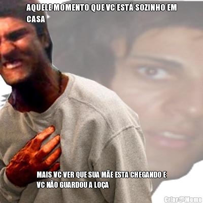 AQUELE MOMENTO QUE VC EST� SOZINHO EM
CASA MAIS VC VER QUE SUA M�E ESTA CHEGANDO E
VC N�O GUARDOU A LO�A