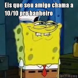 Eis que seu amigo chama a
10/10 pro banheiro 