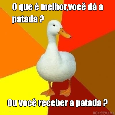 O que � melhor,voc� d� a
patada ? Ou voc� receber a patada ?