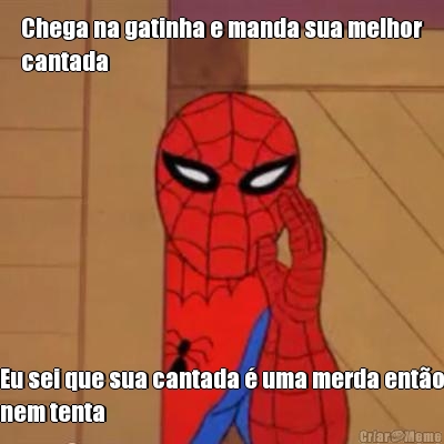 Chega na gatinha e manda sua melhor
cantada  Eu sei que sua cantada � uma merda ent�o
nem tenta