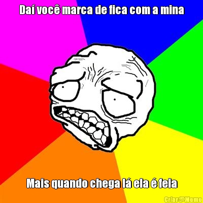 Da� voc� marca de fica com a mina
 Mais quando chega l� ela � feia