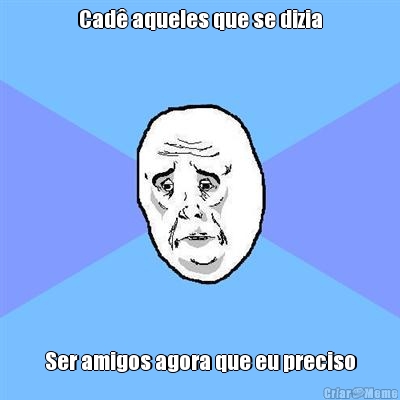 Cad� aqueles que se dizia Ser amigos agora que eu preciso