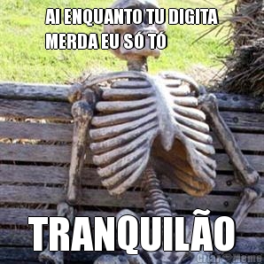 AI ENQUANTO TU DIGITA
MERDA EU S� T� TRANQUIL�O