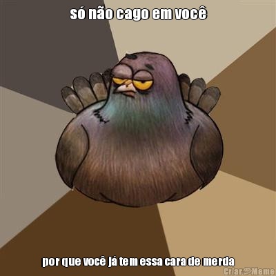 s� n�o cago em voc� por que voc� j� tem essa cara de merda