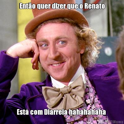 Ent�o quer dizer que o Renato Est� com Diarreia hahahahaha 