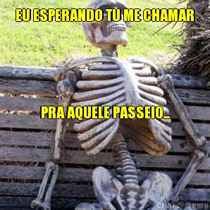 EU ESPERANDO TU ME CHAMAR
        PRA AQUELE PASSEIO...