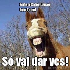 Sorte a� Sodr�, Liana e
Jo�o ( meu) S� vai dar vcs!