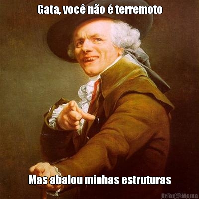 Gata, voc� n�o � terremoto Mas abalou minhas estruturas