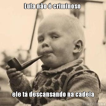 Lula n�o � criminoso 
 ele t� descansando na cadeia
