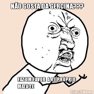 N�O GOSTA DA GERCINA??? FAZ UM FAVOR  A  TE PR�PRIO 
MATA-TE 