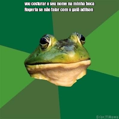 vou costurar o seu nome na minha boca
Rogeria se n�o falar com o gal� adilson 