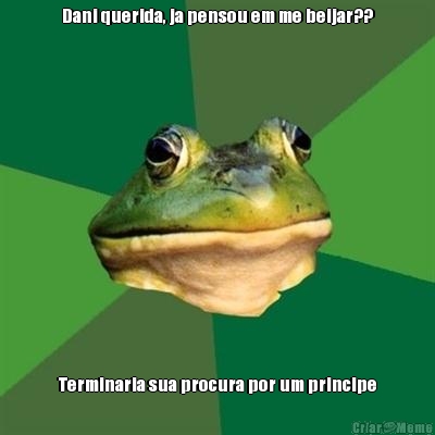 Dani querida, ja pensou em me beijar?? Terminaria sua procura por um principe