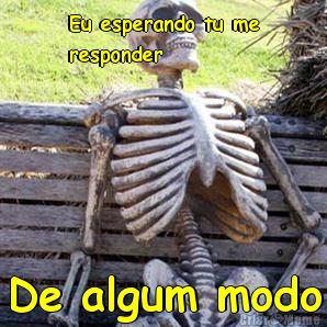 Eu esperando tu me
responder De algum modo