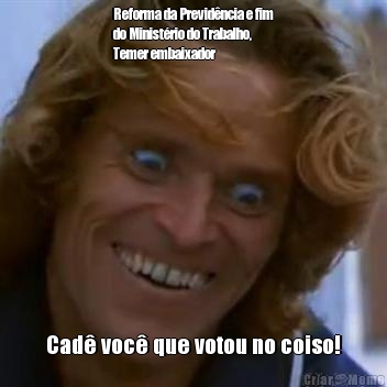 Reforma da Previd�ncia e fim
do Minist�rio do Trabalho,
Temer embaixador Cad� voc� que votou no coiso!