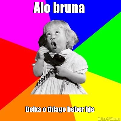 Alo bruna  Deixa o thiago beber hje 