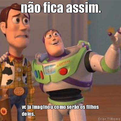 n�o fica assim. vc j� imaginou como ser�o os filhos
deles.